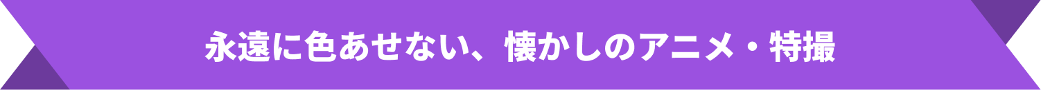 永遠に色あせない、懐かしのアニメ・特撮